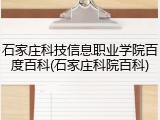 石家庄科技信息职业学院百度百科(石家庄科院百科)