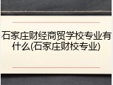 石家庄财经商贸学校专业有什么(石家庄财校专业)