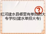 红河建水县哪里有单招的大专学校(建水单招大专)