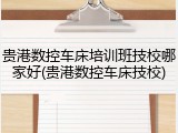 贵港数控车床培训班技校哪家好(贵港数控车床技校)