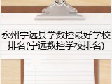 永州宁远县学数控最好学校排名(宁远数控学校排名)