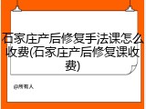 石家庄产后修复手法课怎么收费(石家庄产后修复课收费)