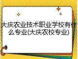 大庆农业技术职业学校有什么专业(大庆农校专业)