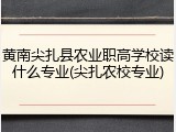 黄南尖扎县农业职高学校读什么专业(尖扎农校专业)