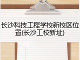 长沙科技工程学校新校区位置(长沙工校新址)