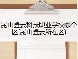 昆山登云科技职业学校哪个区(昆山登云所在区)