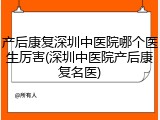 产后康复深圳中医院哪个医生厉害(深圳中医院产后康复名医)