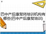 巴中产后康复师培训机构有哪些(巴中产后康复培训)