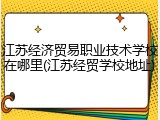 江苏经济贸易职业技术学校在哪里(江苏经贸学校地址)
