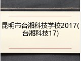 昆明市台湘科技学校2017(台湘科技17)