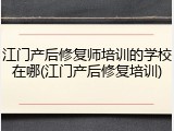 江门产后修复师培训的学校在哪(江门产后修复培训)