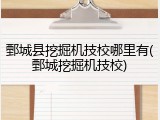 鄄城县挖掘机技校哪里有(鄄城挖掘机技校)
