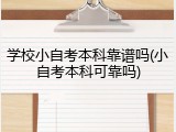 学校小自考本科靠谱吗(小自考本科可靠吗)