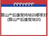 眉山产后康复师培训哪家好(眉山产后康复培训)