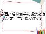 定西产后修复手法课怎么收费(定西产后修复课价)