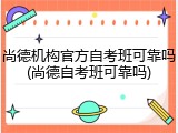 尚德机构官方自考班可靠吗(尚德自考班可靠吗)