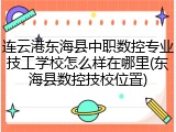 连云港东海县中职数控专业技工学校怎么样在哪里(东海县数控技校位置)