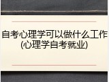 自考心理学可以做什么工作(心理学自考就业)