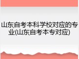 山东自考本科学校对应的专业(山东自考本专对应)