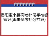 揭阳惠来县高考补习学校哪家好(惠来高考补习推荐)