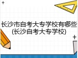 长沙市自考大专学校有哪些(长沙自考大专学校)