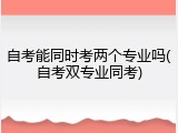 自考能同时考两个专业吗(自考双专业同考)