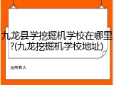 九龙县学挖掘机学校在哪里?(九龙挖掘机学校地址)