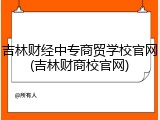 吉林财经中专商贸学校官网(吉林财商校官网)
