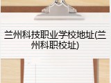 兰州科技职业学校地址(兰州科职校址)