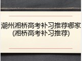 潮州湘桥高考补习推荐哪家(湘桥高考补习推荐)