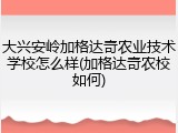 大兴安岭加格达奇农业技术学校怎么样(加格达奇农校如何)