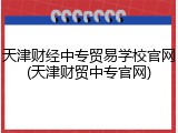 天津财经中专贸易学校官网(天津财贸中专官网)