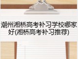 潮州湘桥高考补习学校哪家好(湘桥高考补习推荐)