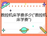 数控机床学费多少("数控机床学费")