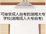 可接受成人自考的湖南大专学校(湖南成人大专自考)