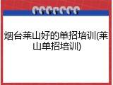 烟台莱山好的单招培训(莱山单招培训)