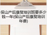保山产后康复培训班要多少钱一年(保山产后康复培训年费)