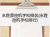 永胜县挖机学校排名(永胜挖机学校排行)