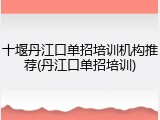 十堰丹江口单招培训机构推荐(丹江口单招培训)