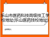 乐山市医药科技高级技工学校地址(乐山医药技校地址)