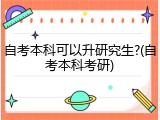 自考本科可以升研究生?(自考本科考研)