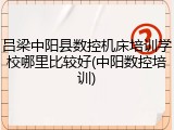 吕梁中阳县数控机床培训学校哪里比较好(中阳数控培训)