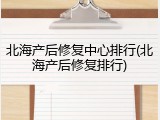 北海产后修复中心排行(北海产后修复排行)