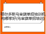 鄂尔多斯乌审旗单招培训机构哪家好(乌审旗单招培训)