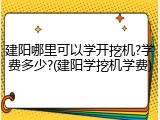 建阳哪里可以学开挖机?学费多少?(建阳学挖机学费)
