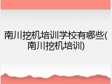 南川挖机培训学校有哪些(南川挖机培训)
