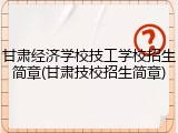 甘肃经济学校技工学校招生简章(甘肃技校招生简章)