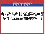 青岛海航科技培训学校中职招生(青岛海航职校招生)