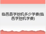 临邑县学挖机多少学费(临邑学挖机学费)