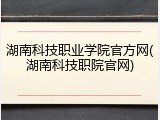 湖南科技职业学院官方网(湖南科技职院官网)